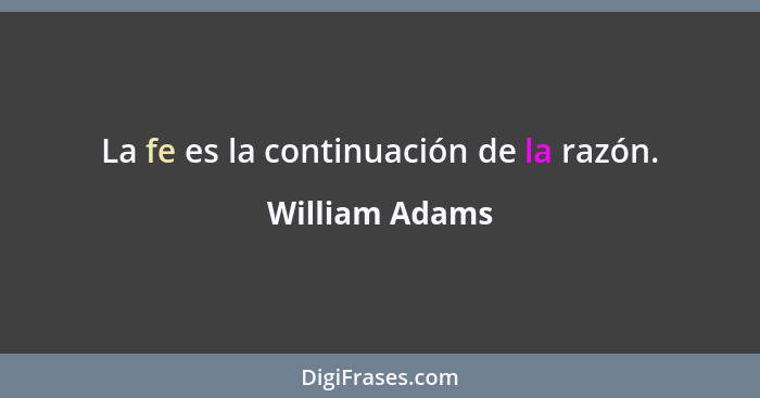 La fe es la continuación de la razón.... - William Adams