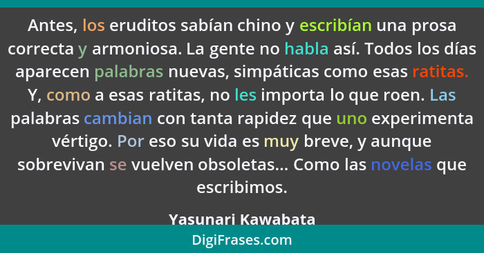 Antes, los eruditos sabían chino y escribían una prosa correcta y armoniosa. La gente no habla así. Todos los días aparecen palabr... - Yasunari Kawabata