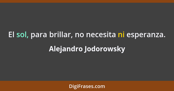 El sol, para brillar, no necesita ni esperanza.... - Alejandro Jodorowsky