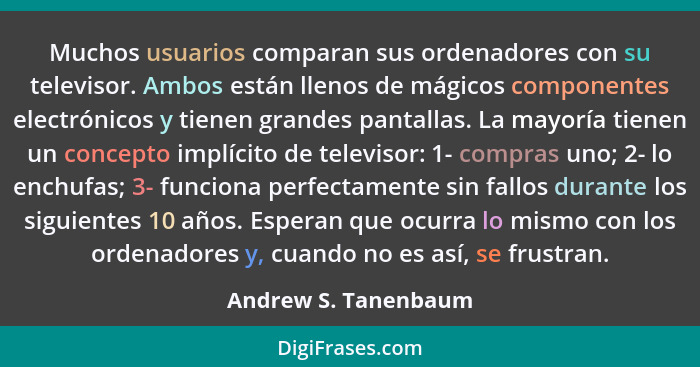 Muchos usuarios comparan sus ordenadores con su televisor. Ambos están llenos de mágicos componentes electrónicos y tienen grand... - Andrew S. Tanenbaum