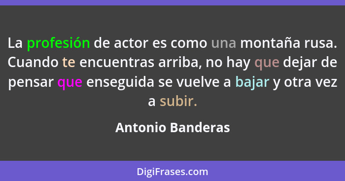 La profesión de actor es como una montaña rusa. Cuando te encuentras arriba, no hay que dejar de pensar que enseguida se vuelve a b... - Antonio Banderas
