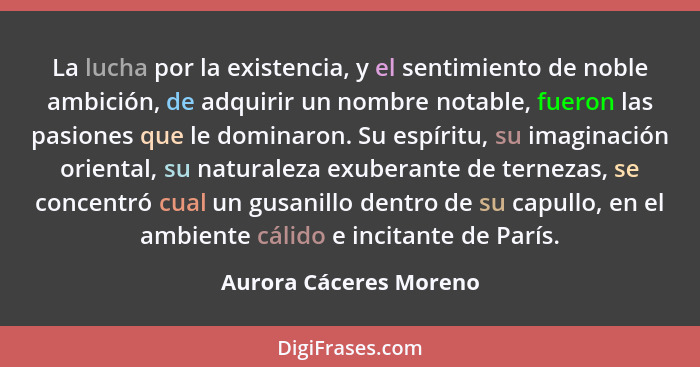 La lucha por la existencia, y el sentimiento de noble ambición, de adquirir un nombre notable, fueron las pasiones que le domi... - Aurora Cáceres Moreno