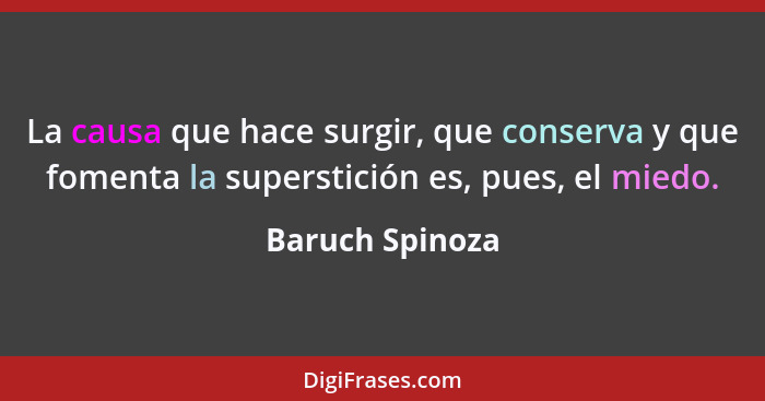 La causa que hace surgir, que conserva y que fomenta la superstición es, pues, el miedo.... - Baruch Spinoza
