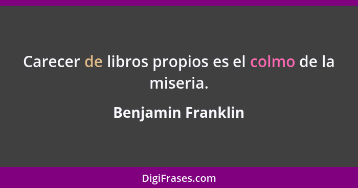 Carecer de libros propios es el colmo de la miseria.... - Benjamin Franklin