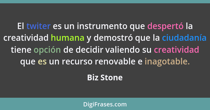 El twiter es un instrumento que despertó la creatividad humana y demostró que la ciudadanía tiene opción de decidir valiendo su creativida... - Biz Stone