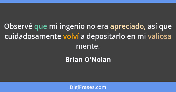 Observé que mi ingenio no era apreciado, así que cuidadosamente volví a depositarlo en mi valiosa mente.... - Brian O'Nolan