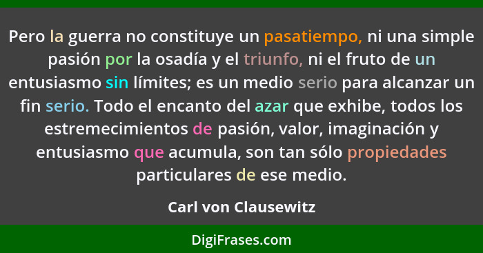 Pero la guerra no constituye un pasatiempo, ni una simple pasión por la osadía y el triunfo, ni el fruto de un entusiasmo sin lí... - Carl von Clausewitz