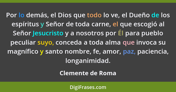 Por lo demás, el Dios que todo lo ve, el Dueño de los espíritus y Señor de toda carne, el que escogió al Señor Jesucristo y a nosot... - Clemente de Roma