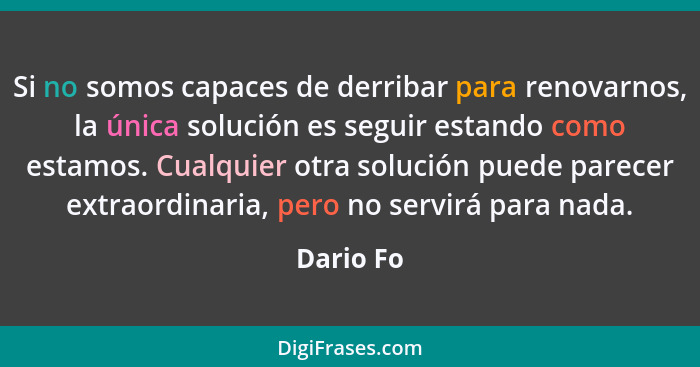 Si no somos capaces de derribar para renovarnos, la única solución es seguir estando como estamos. Cualquier otra solución puede parecer ex... - Dario Fo