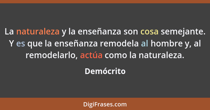 La naturaleza y la enseñanza son cosa semejante. Y es que la enseñanza remodela al hombre y, al remodelarlo, actúa como la naturaleza.... - Demócrito