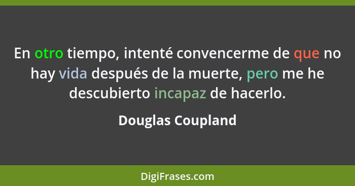 En otro tiempo, intenté convencerme de que no hay vida después de la muerte, pero me he descubierto incapaz de hacerlo.... - Douglas Coupland