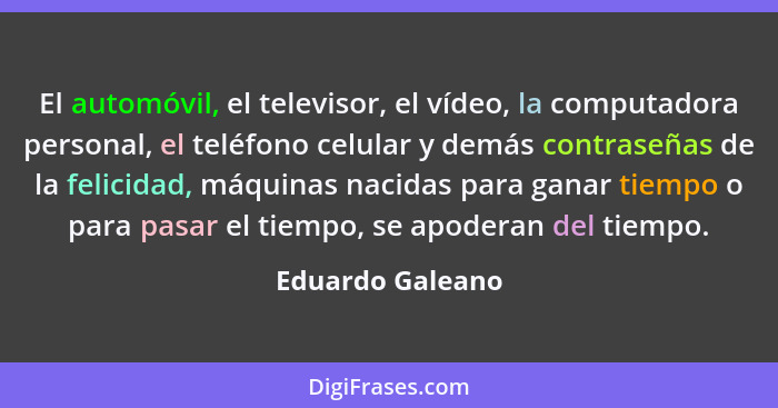 El automóvil, el televisor, el vídeo, la computadora personal, el teléfono celular y demás contraseñas de la felicidad, máquinas nac... - Eduardo Galeano