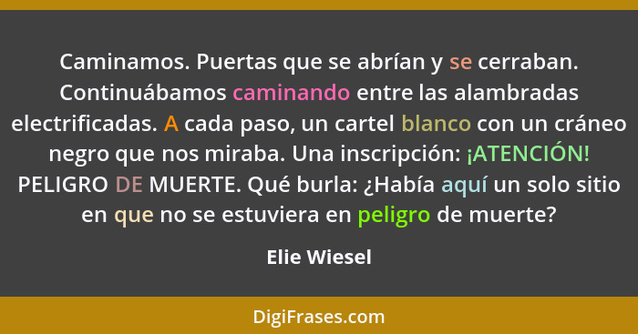 Caminamos. Puertas que se abrían y se cerraban. Continuábamos caminando entre las alambradas electrificadas. A cada paso, un cartel blan... - Elie Wiesel