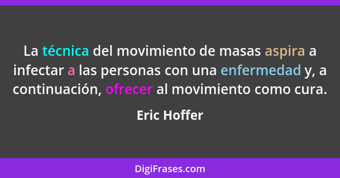 La técnica del movimiento de masas aspira a infectar a las personas con una enfermedad y, a continuación, ofrecer al movimiento como cur... - Eric Hoffer