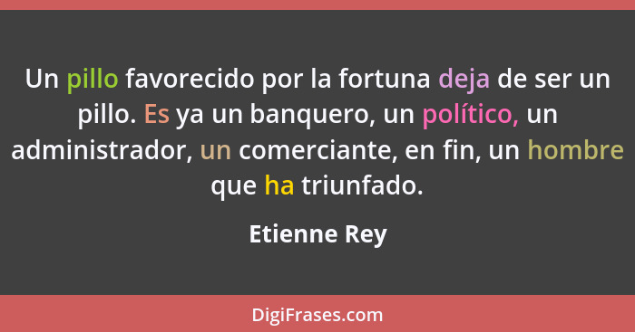 Un pillo favorecido por la fortuna deja de ser un pillo. Es ya un banquero, un político, un administrador, un comerciante, en fin, un ho... - Etienne Rey