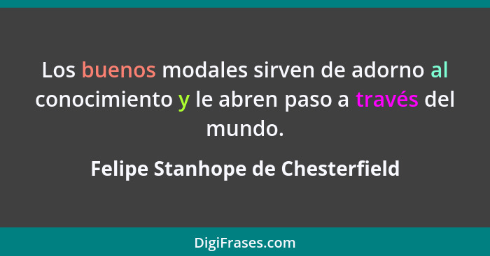 Los buenos modales sirven de adorno al conocimiento y le abren paso a través del mundo.... - Felipe Stanhope de Chesterfield