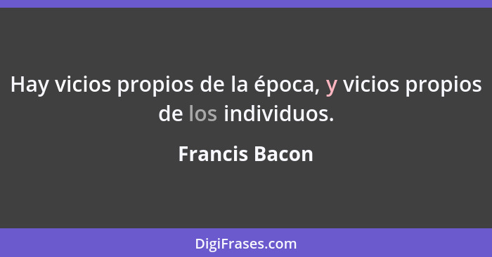 Hay vicios propios de la época, y vicios propios de los individuos.... - Francis Bacon