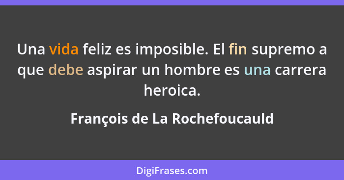 Una vida feliz es imposible. El fin supremo a que debe aspirar un hombre es una carrera heroica.... - François de La Rochefoucauld