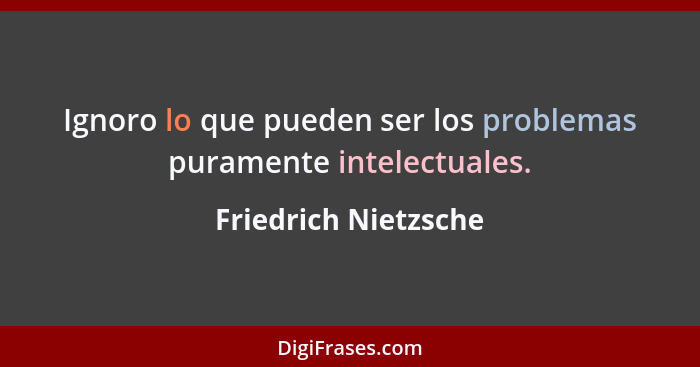 Ignoro lo que pueden ser los problemas puramente intelectuales.... - Friedrich Nietzsche