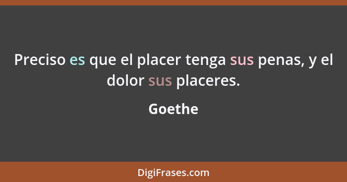 Preciso es que el placer tenga sus penas, y el dolor sus placeres.... - Goethe