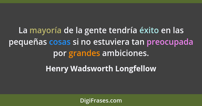 La mayoría de la gente tendría éxito en las pequeñas cosas si no estuviera tan preocupada por grandes ambiciones.... - Henry Wadsworth Longfellow