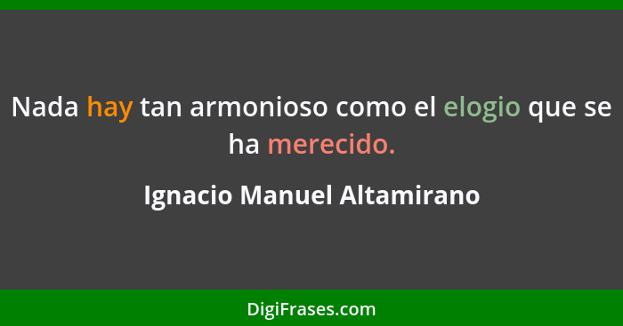 Nada hay tan armonioso como el elogio que se ha merecido.... - Ignacio Manuel Altamirano