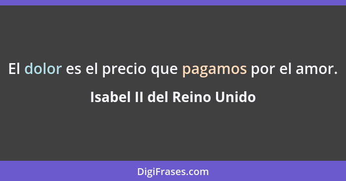 El dolor es el precio que pagamos por el amor.... - Isabel II del Reino Unido