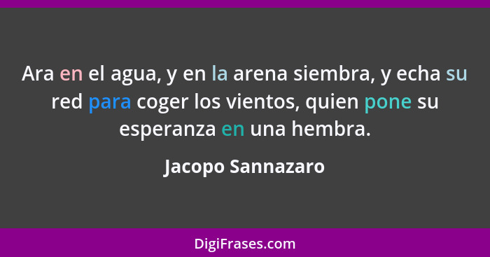 Ara en el agua, y en la arena siembra, y echa su red para coger los vientos, quien pone su esperanza en una hembra.... - Jacopo Sannazaro