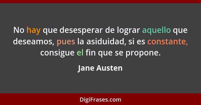 No hay que desesperar de lograr aquello que deseamos, pues la asiduidad, si es constante, consigue el fin que se propone.... - Jane Austen