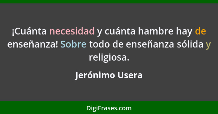 ¡Cuánta necesidad y cuánta hambre hay de enseñanza! Sobre todo de enseñanza sólida y religiosa.... - Jerónimo Usera