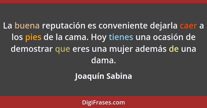 La buena reputación es conveniente dejarla caer a los pies de la cama. Hoy tienes una ocasión de demostrar que eres una mujer además... - Joaquín Sabina