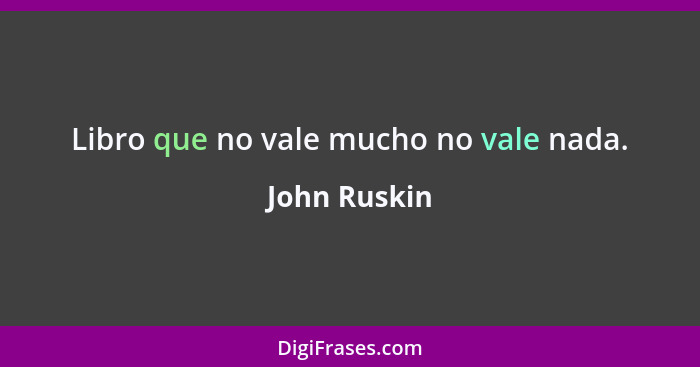 Libro que no vale mucho no vale nada.... - John Ruskin