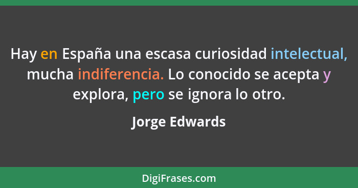 Hay en España una escasa curiosidad intelectual, mucha indiferencia. Lo conocido se acepta y explora, pero se ignora lo otro.... - Jorge Edwards