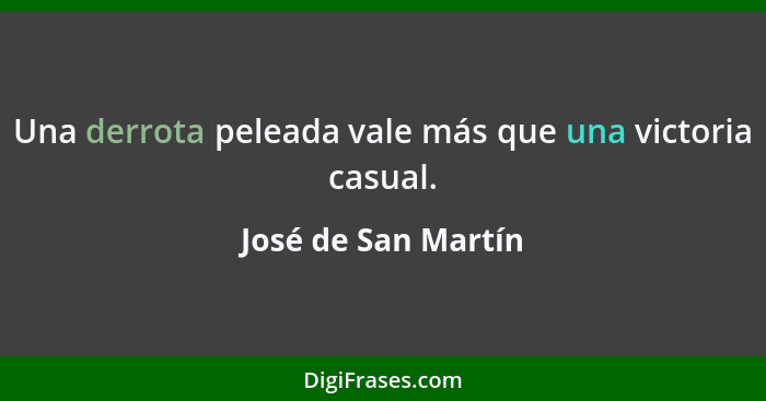 Una derrota peleada vale más que una victoria casual.... - José de San Martín