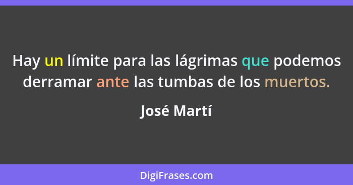 Hay un límite para las lágrimas que podemos derramar ante las tumbas de los muertos.... - José Martí