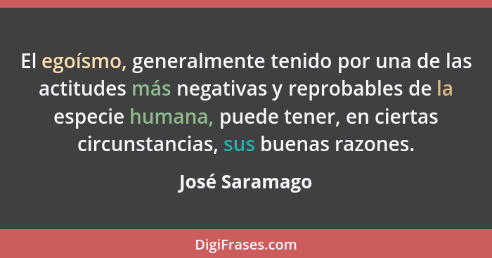 El egoísmo, generalmente tenido por una de las actitudes más negativas y reprobables de la especie humana, puede tener, en ciertas cir... - José Saramago