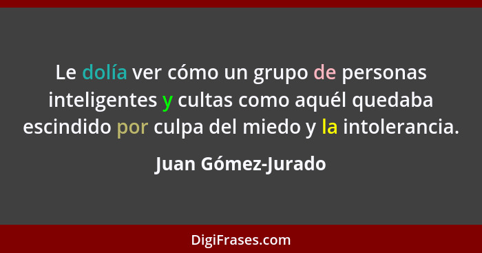 Le dolía ver cómo un grupo de personas inteligentes y cultas como aquél quedaba escindido por culpa del miedo y la intolerancia.... - Juan Gómez-Jurado