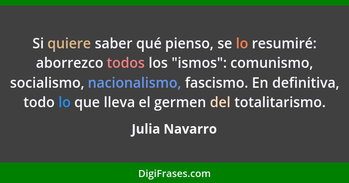 Si quiere saber qué pienso, se lo resumiré: aborrezco todos los "ismos": comunismo, socialismo, nacionalismo, fascismo. En definitiva,... - Julia Navarro