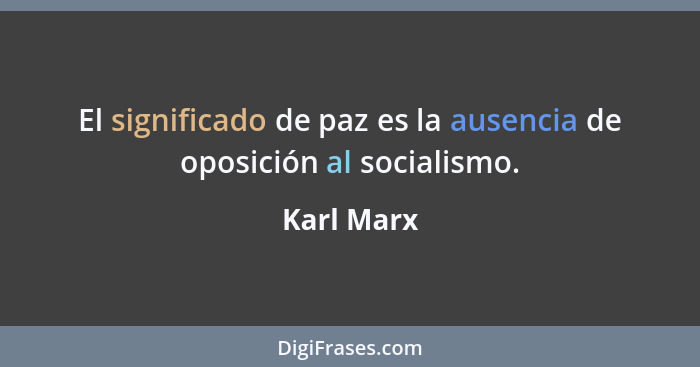 El significado de paz es la ausencia de oposición al socialismo.... - Karl Marx