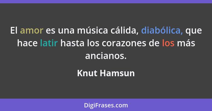 El amor es una música cálida, diabólica, que hace latir hasta los corazones de los más ancianos.... - Knut Hamsun