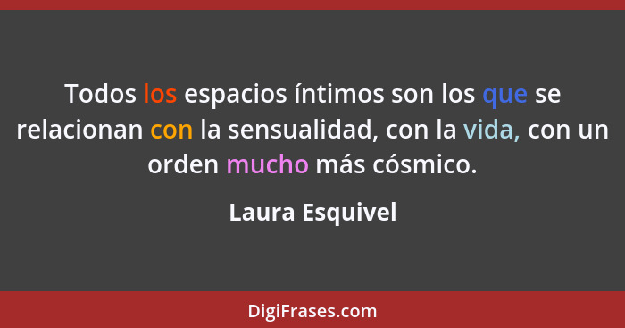 Todos los espacios íntimos son los que se relacionan con la sensualidad, con la vida, con un orden mucho más cósmico.... - Laura Esquivel