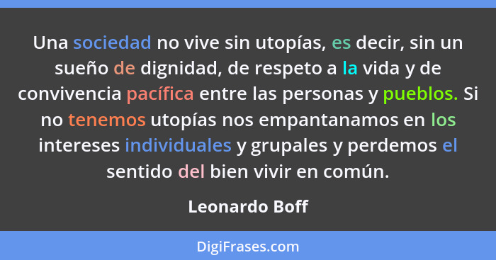 Una sociedad no vive sin utopías, es decir, sin un sueño de dignidad, de respeto a la vida y de convivencia pacífica entre las persona... - Leonardo Boff