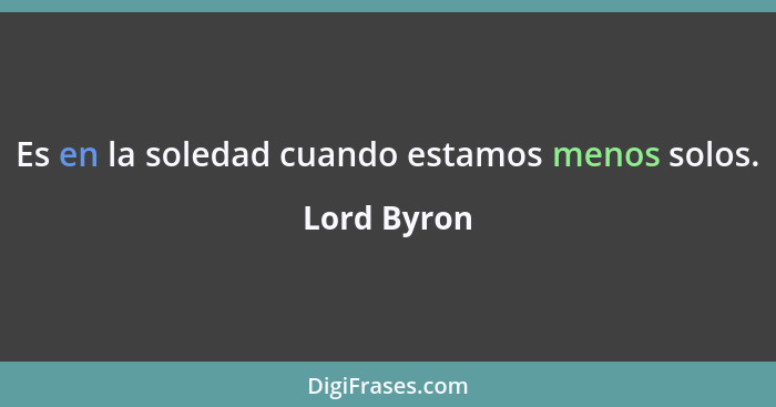 Es en la soledad cuando estamos menos solos.... - Lord Byron