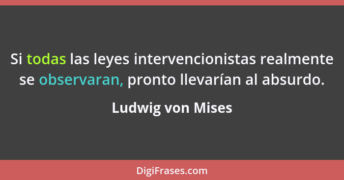 Si todas las leyes intervencionistas realmente se observaran, pronto llevarían al absurdo.... - Ludwig von Mises