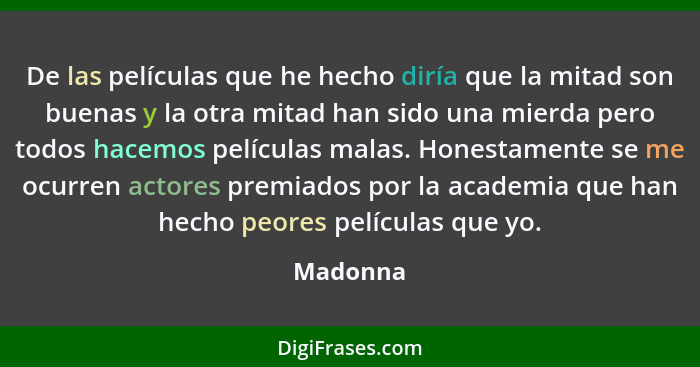 De las películas que he hecho diría que la mitad son buenas y la otra mitad han sido una mierda pero todos hacemos películas malas. Honestam... - Madonna