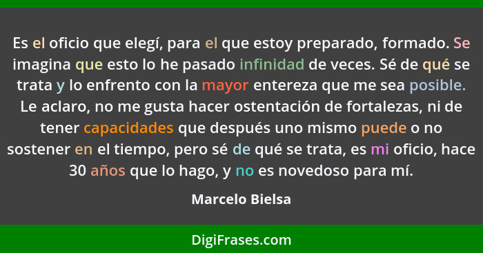 Es el oficio que elegí, para el que estoy preparado, formado. Se imagina que esto lo he pasado infinidad de veces. Sé de qué se trata... - Marcelo Bielsa