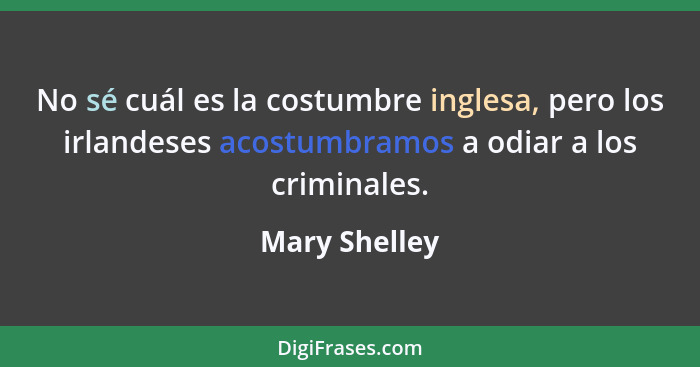 No sé cuál es la costumbre inglesa, pero los irlandeses acostumbramos a odiar a los criminales.... - Mary Shelley