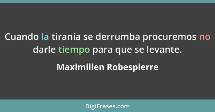 Cuando la tiranía se derrumba procuremos no darle tiempo para que se levante.... - Maximilien Robespierre