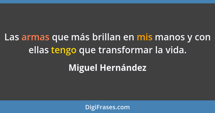 Las armas que más brillan en mis manos y con ellas tengo que transformar la vida.... - Miguel Hernández