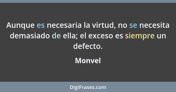 Aunque es necesaria la virtud, no se necesita demasiado de ella; el exceso es siempre un defecto.... - Monvel